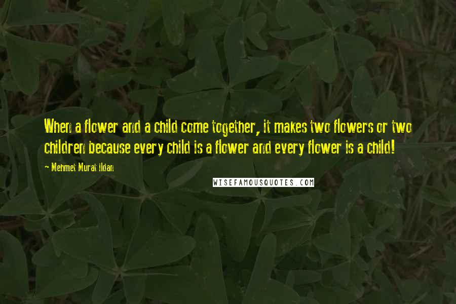 Mehmet Murat Ildan Quotes: When a flower and a child come together, it makes two flowers or two children because every child is a flower and every flower is a child!