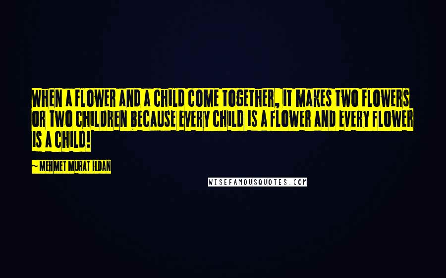 Mehmet Murat Ildan Quotes: When a flower and a child come together, it makes two flowers or two children because every child is a flower and every flower is a child!