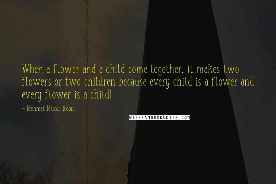 Mehmet Murat Ildan Quotes: When a flower and a child come together, it makes two flowers or two children because every child is a flower and every flower is a child!