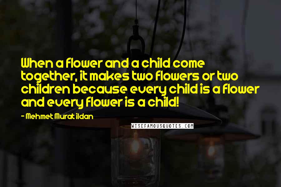 Mehmet Murat Ildan Quotes: When a flower and a child come together, it makes two flowers or two children because every child is a flower and every flower is a child!