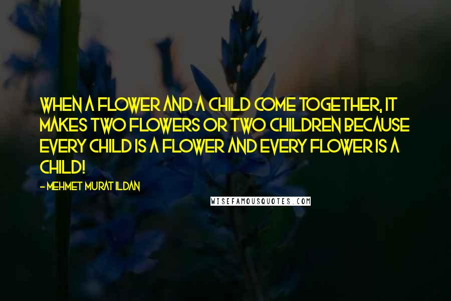 Mehmet Murat Ildan Quotes: When a flower and a child come together, it makes two flowers or two children because every child is a flower and every flower is a child!