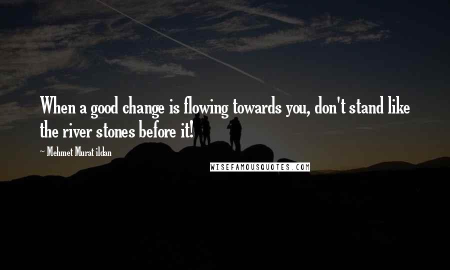 Mehmet Murat Ildan Quotes: When a good change is flowing towards you, don't stand like the river stones before it!