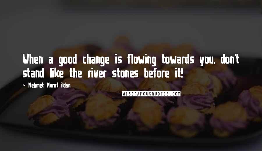 Mehmet Murat Ildan Quotes: When a good change is flowing towards you, don't stand like the river stones before it!