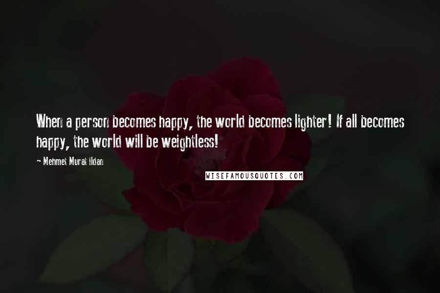 Mehmet Murat Ildan Quotes: When a person becomes happy, the world becomes lighter! If all becomes happy, the world will be weightless!