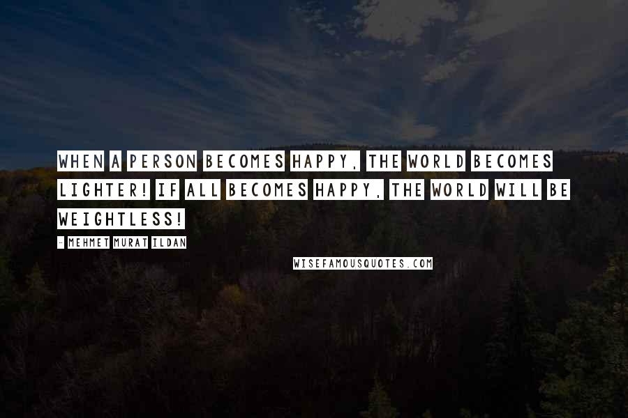 Mehmet Murat Ildan Quotes: When a person becomes happy, the world becomes lighter! If all becomes happy, the world will be weightless!