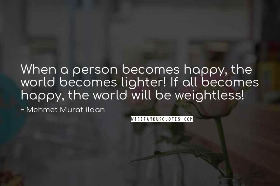 Mehmet Murat Ildan Quotes: When a person becomes happy, the world becomes lighter! If all becomes happy, the world will be weightless!