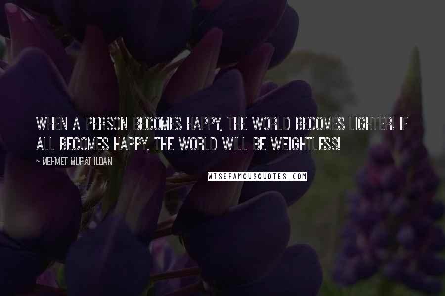 Mehmet Murat Ildan Quotes: When a person becomes happy, the world becomes lighter! If all becomes happy, the world will be weightless!