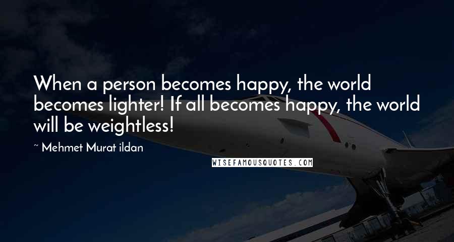 Mehmet Murat Ildan Quotes: When a person becomes happy, the world becomes lighter! If all becomes happy, the world will be weightless!