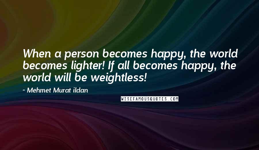 Mehmet Murat Ildan Quotes: When a person becomes happy, the world becomes lighter! If all becomes happy, the world will be weightless!