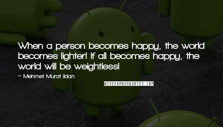 Mehmet Murat Ildan Quotes: When a person becomes happy, the world becomes lighter! If all becomes happy, the world will be weightless!