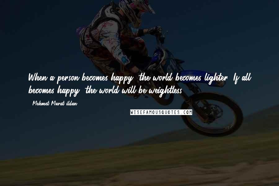 Mehmet Murat Ildan Quotes: When a person becomes happy, the world becomes lighter! If all becomes happy, the world will be weightless!