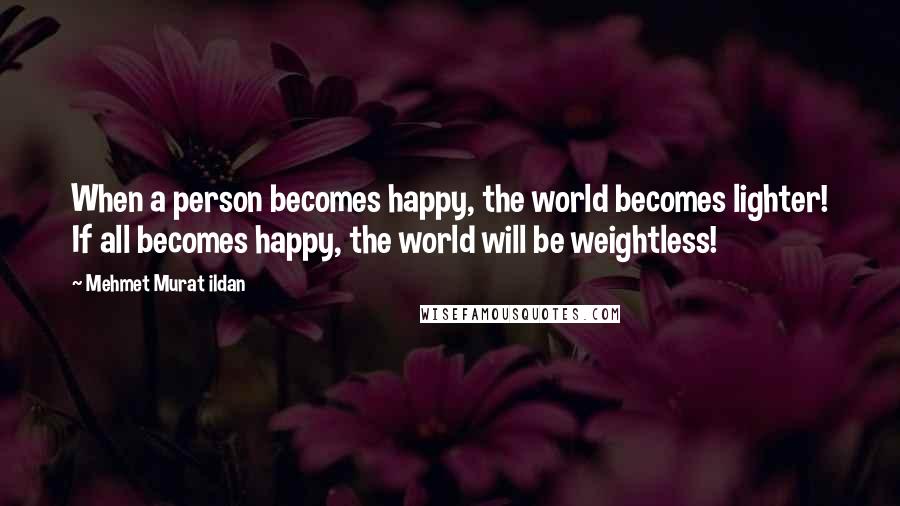 Mehmet Murat Ildan Quotes: When a person becomes happy, the world becomes lighter! If all becomes happy, the world will be weightless!