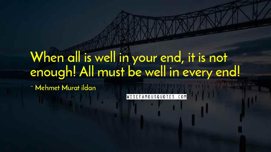 Mehmet Murat Ildan Quotes: When all is well in your end, it is not enough! All must be well in every end!