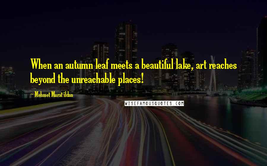 Mehmet Murat Ildan Quotes: When an autumn leaf meets a beautiful lake, art reaches beyond the unreachable places!
