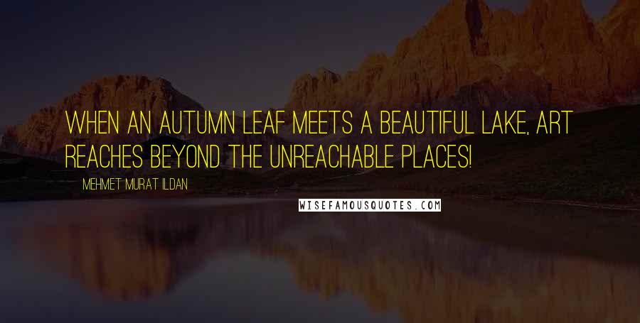 Mehmet Murat Ildan Quotes: When an autumn leaf meets a beautiful lake, art reaches beyond the unreachable places!