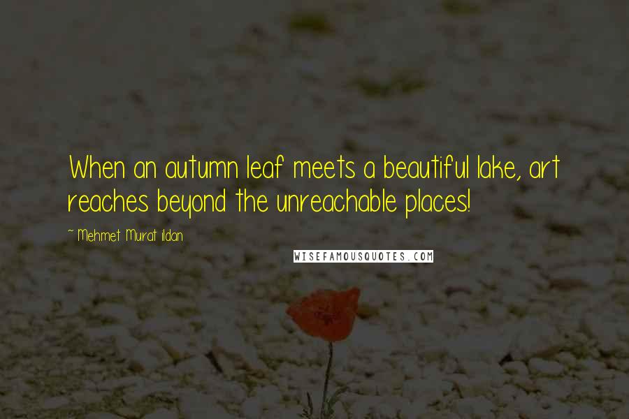 Mehmet Murat Ildan Quotes: When an autumn leaf meets a beautiful lake, art reaches beyond the unreachable places!