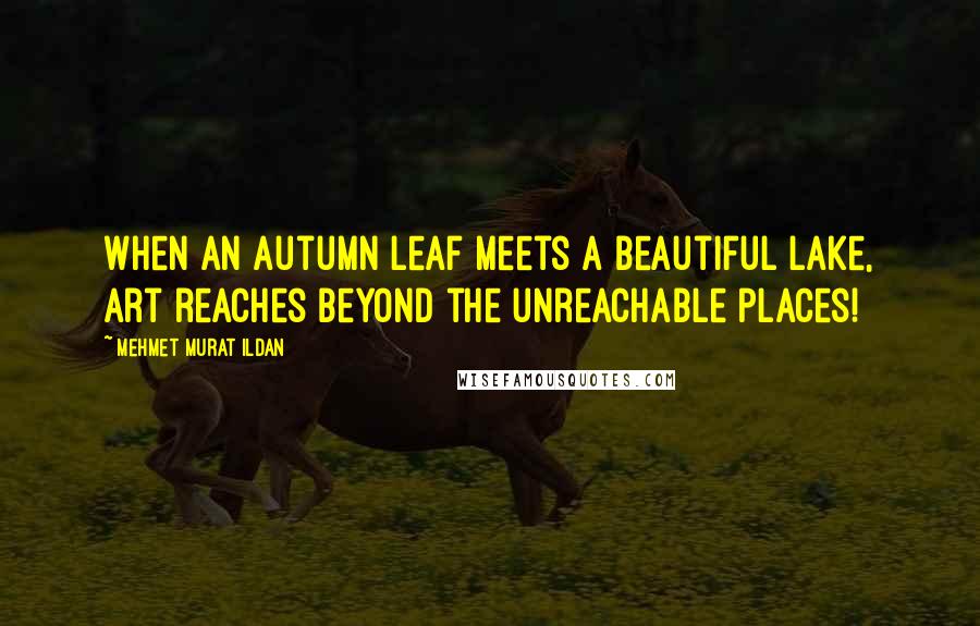 Mehmet Murat Ildan Quotes: When an autumn leaf meets a beautiful lake, art reaches beyond the unreachable places!