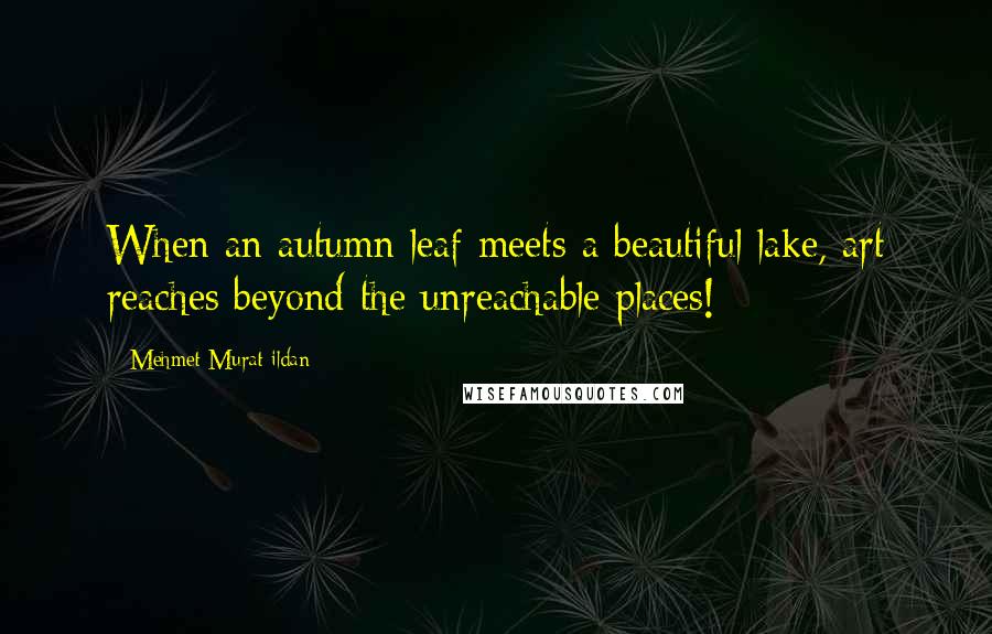 Mehmet Murat Ildan Quotes: When an autumn leaf meets a beautiful lake, art reaches beyond the unreachable places!