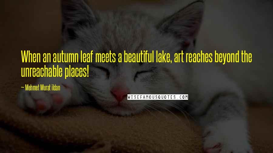 Mehmet Murat Ildan Quotes: When an autumn leaf meets a beautiful lake, art reaches beyond the unreachable places!