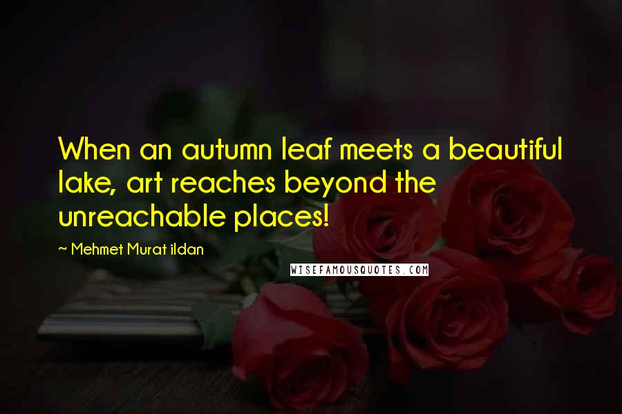 Mehmet Murat Ildan Quotes: When an autumn leaf meets a beautiful lake, art reaches beyond the unreachable places!