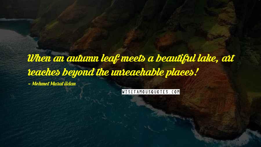 Mehmet Murat Ildan Quotes: When an autumn leaf meets a beautiful lake, art reaches beyond the unreachable places!