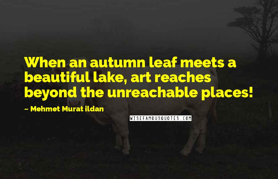 Mehmet Murat Ildan Quotes: When an autumn leaf meets a beautiful lake, art reaches beyond the unreachable places!