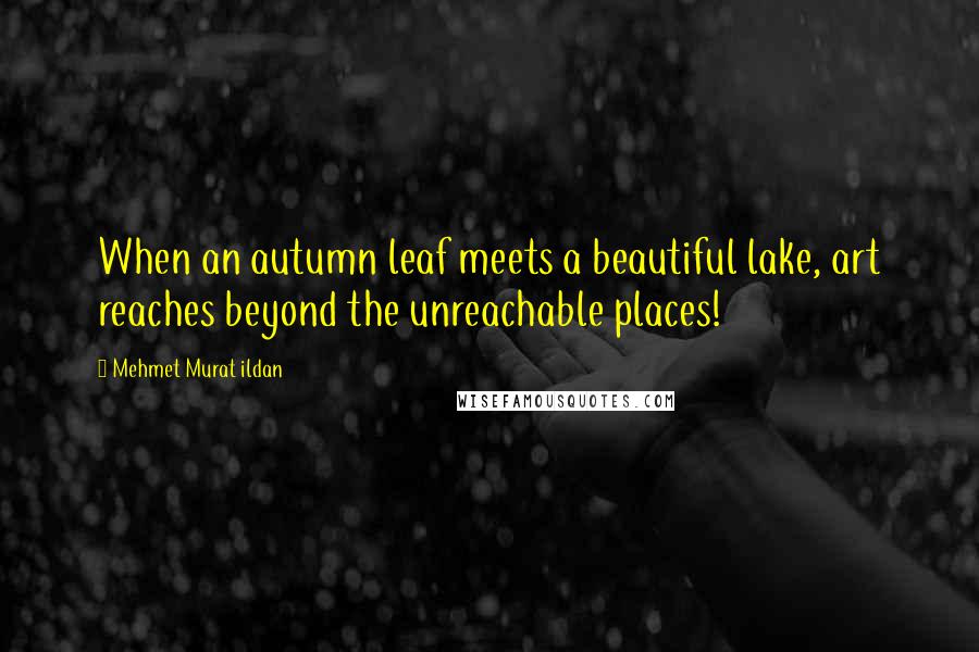 Mehmet Murat Ildan Quotes: When an autumn leaf meets a beautiful lake, art reaches beyond the unreachable places!