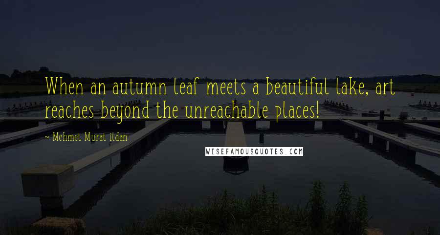 Mehmet Murat Ildan Quotes: When an autumn leaf meets a beautiful lake, art reaches beyond the unreachable places!