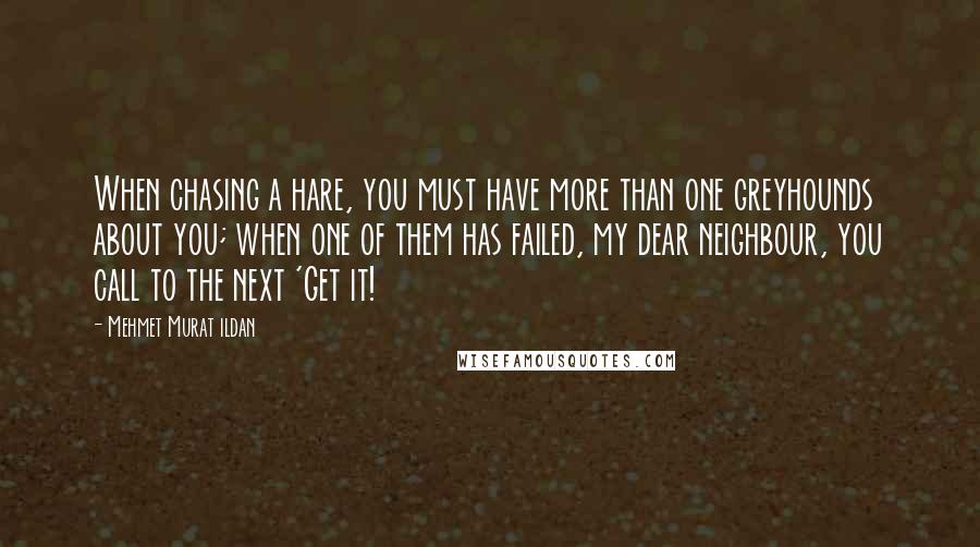 Mehmet Murat Ildan Quotes: When chasing a hare, you must have more than one greyhounds about you; when one of them has failed, my dear neighbour, you call to the next 'Get it!