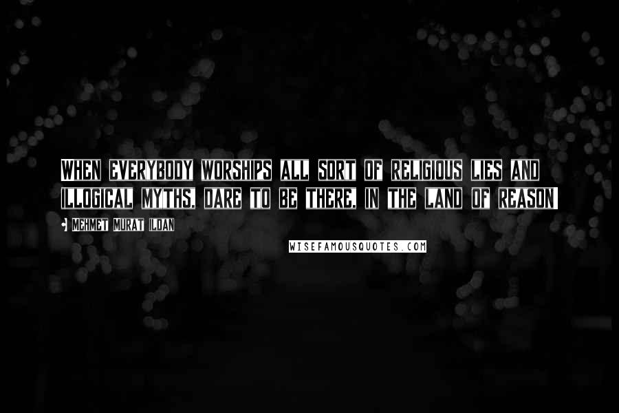 Mehmet Murat Ildan Quotes: When everybody worships all sort of religious lies and illogical myths, dare to be there, in the land of reason!