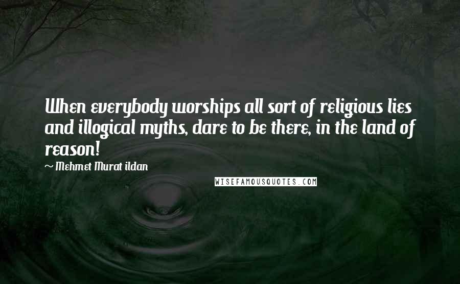 Mehmet Murat Ildan Quotes: When everybody worships all sort of religious lies and illogical myths, dare to be there, in the land of reason!