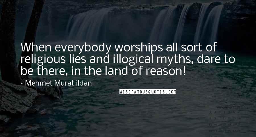 Mehmet Murat Ildan Quotes: When everybody worships all sort of religious lies and illogical myths, dare to be there, in the land of reason!