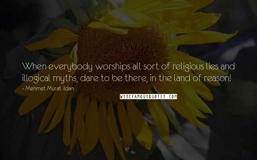 Mehmet Murat Ildan Quotes: When everybody worships all sort of religious lies and illogical myths, dare to be there, in the land of reason!