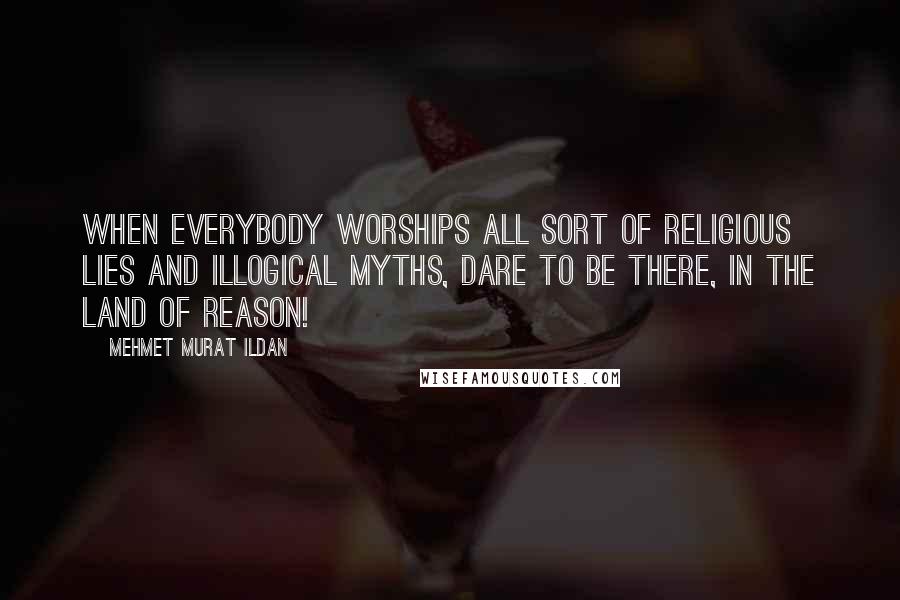 Mehmet Murat Ildan Quotes: When everybody worships all sort of religious lies and illogical myths, dare to be there, in the land of reason!