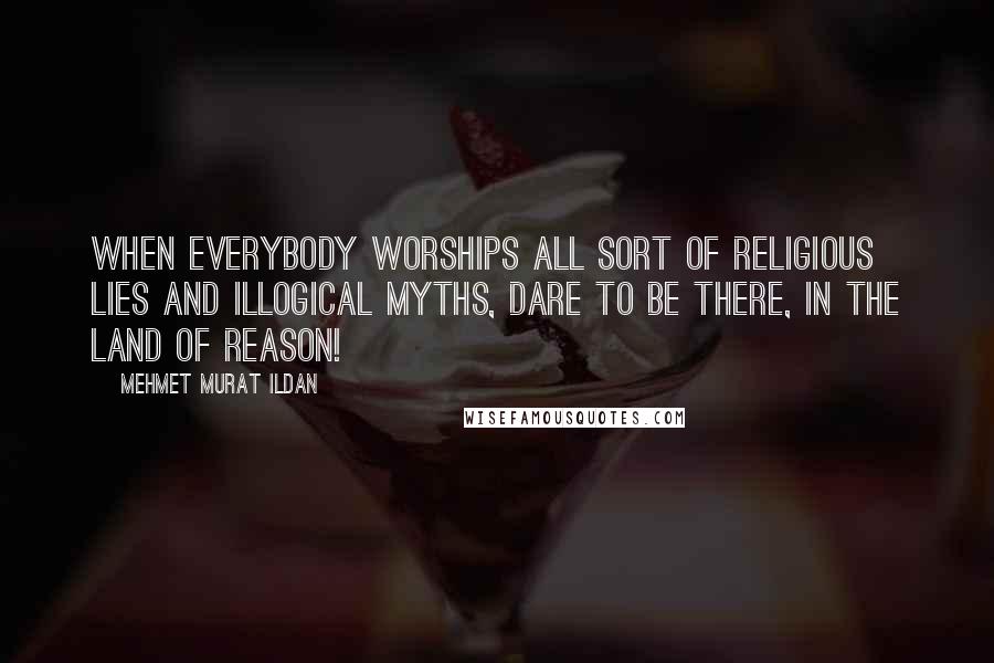 Mehmet Murat Ildan Quotes: When everybody worships all sort of religious lies and illogical myths, dare to be there, in the land of reason!