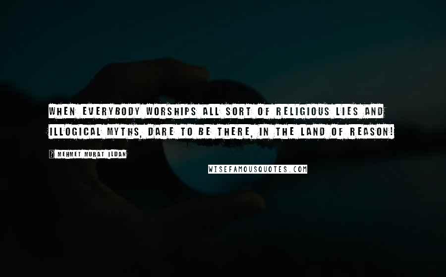 Mehmet Murat Ildan Quotes: When everybody worships all sort of religious lies and illogical myths, dare to be there, in the land of reason!