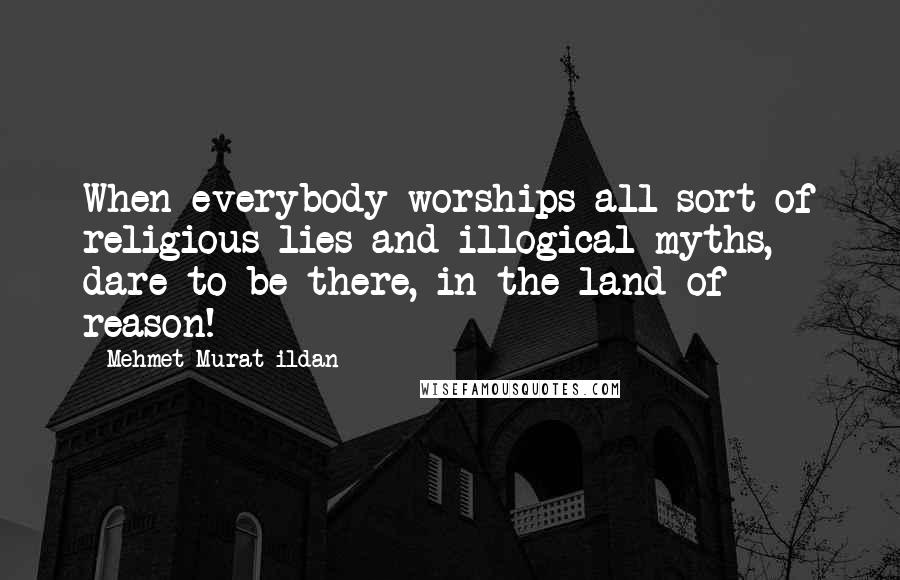 Mehmet Murat Ildan Quotes: When everybody worships all sort of religious lies and illogical myths, dare to be there, in the land of reason!