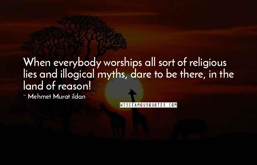 Mehmet Murat Ildan Quotes: When everybody worships all sort of religious lies and illogical myths, dare to be there, in the land of reason!