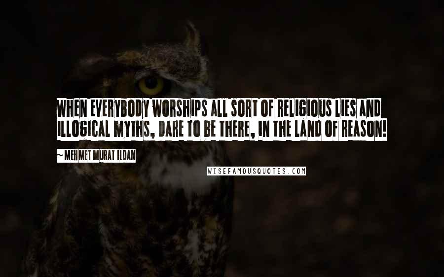 Mehmet Murat Ildan Quotes: When everybody worships all sort of religious lies and illogical myths, dare to be there, in the land of reason!