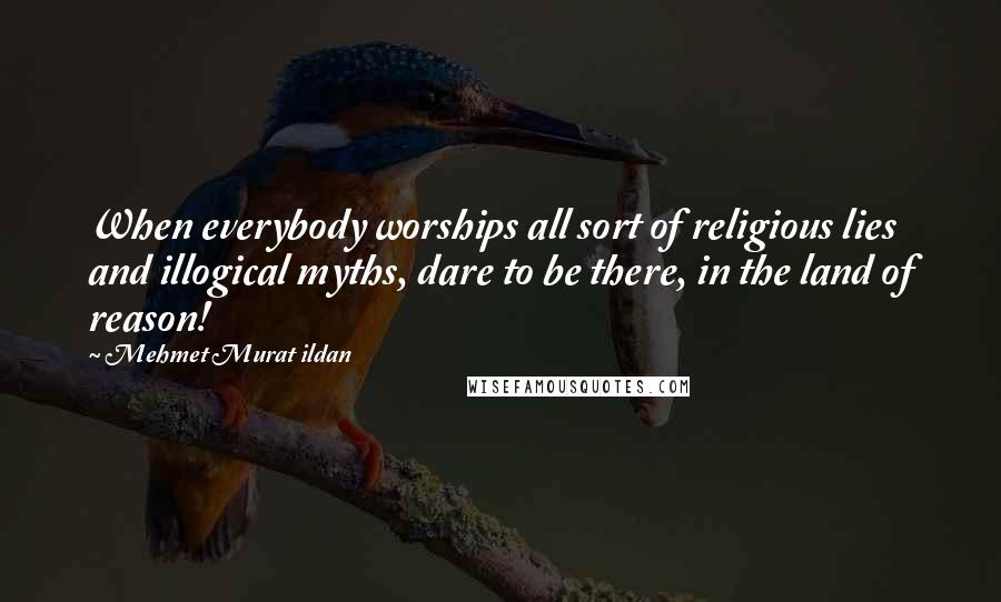 Mehmet Murat Ildan Quotes: When everybody worships all sort of religious lies and illogical myths, dare to be there, in the land of reason!