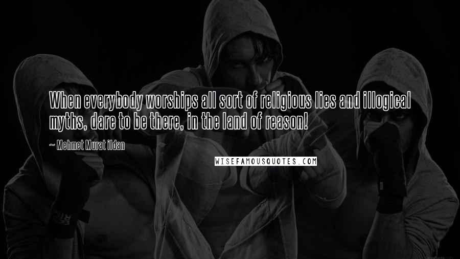 Mehmet Murat Ildan Quotes: When everybody worships all sort of religious lies and illogical myths, dare to be there, in the land of reason!