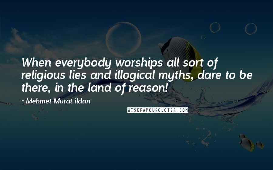 Mehmet Murat Ildan Quotes: When everybody worships all sort of religious lies and illogical myths, dare to be there, in the land of reason!