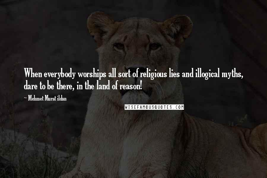 Mehmet Murat Ildan Quotes: When everybody worships all sort of religious lies and illogical myths, dare to be there, in the land of reason!