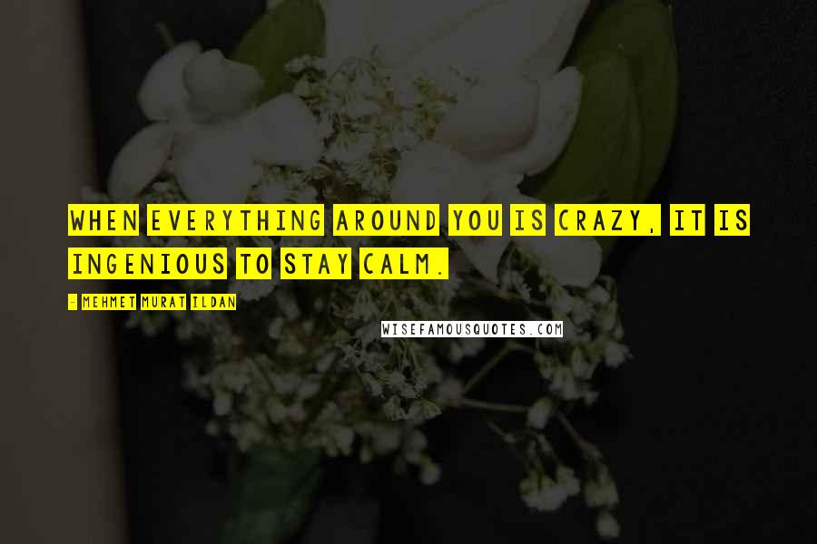 Mehmet Murat Ildan Quotes: When everything around you is crazy, it is ingenious to stay calm.