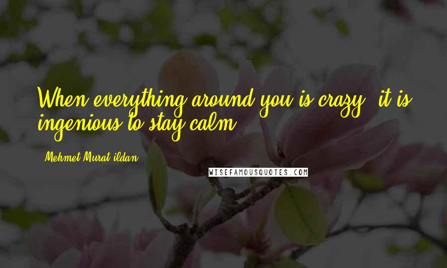 Mehmet Murat Ildan Quotes: When everything around you is crazy, it is ingenious to stay calm.