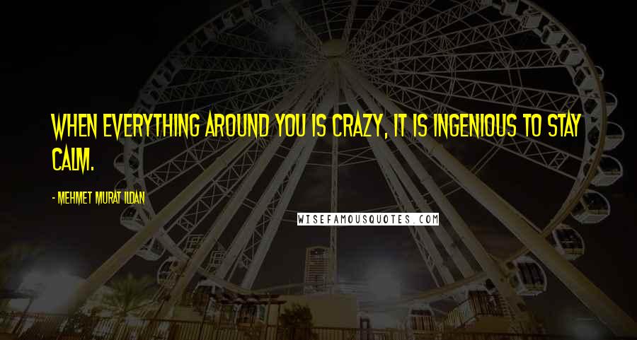 Mehmet Murat Ildan Quotes: When everything around you is crazy, it is ingenious to stay calm.