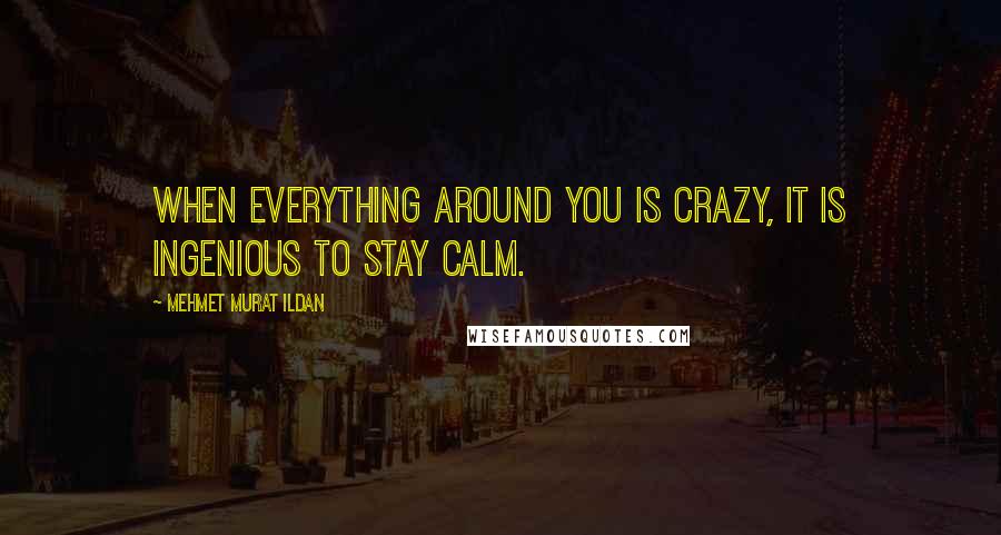 Mehmet Murat Ildan Quotes: When everything around you is crazy, it is ingenious to stay calm.