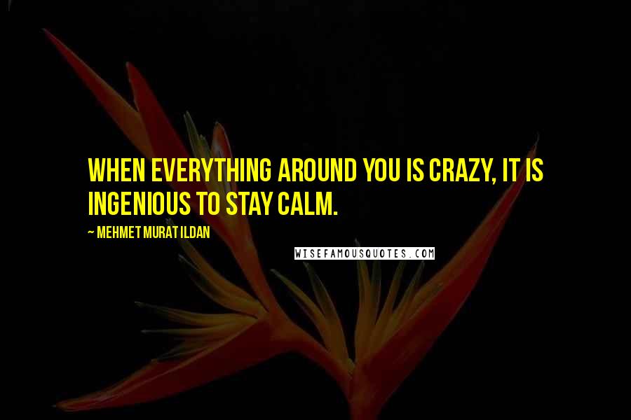 Mehmet Murat Ildan Quotes: When everything around you is crazy, it is ingenious to stay calm.