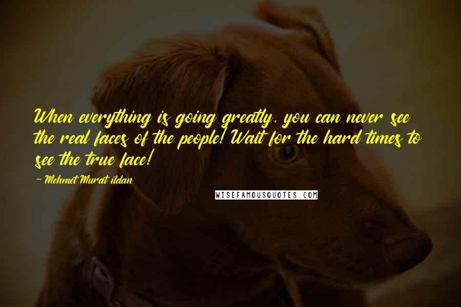 Mehmet Murat Ildan Quotes: When everything is going greatly, you can never see the real faces of the people! Wait for the hard times to see the true face!