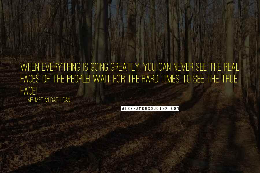 Mehmet Murat Ildan Quotes: When everything is going greatly, you can never see the real faces of the people! Wait for the hard times to see the true face!